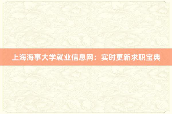 上海海事大学就业信息网：实时更新求职宝典